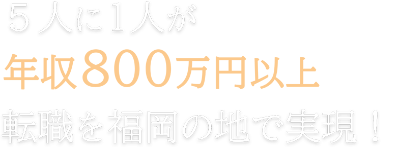 5人に1人が 年収800万円以上の 転職を福岡の地で実現！