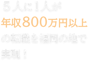 5人に1人が 年収800万円以上の 転職を福岡の地で実現！